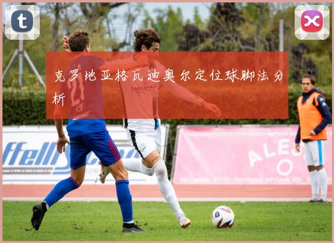克罗地亚格瓦迪奥尔定位球脚法分析