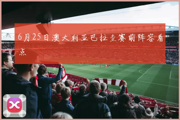 6月25日澳大利亚巴拉圭赛前阵容看点
