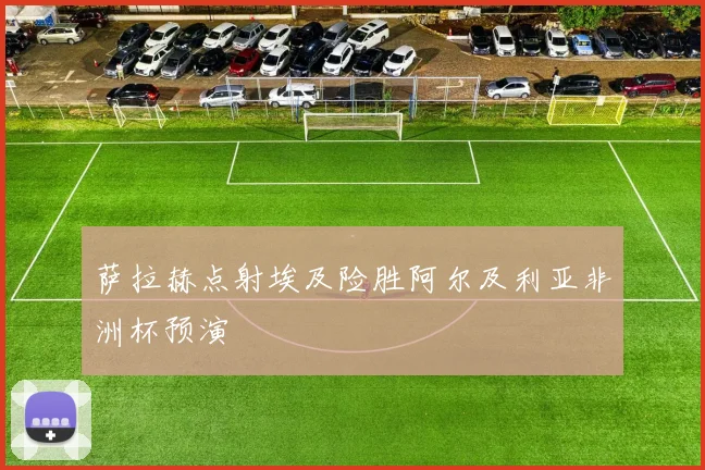 萨拉赫点射埃及险胜阿尔及利亚非洲杯预演