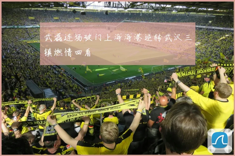 武磊连场破门上海海港逆转武汉三镇燃情回看