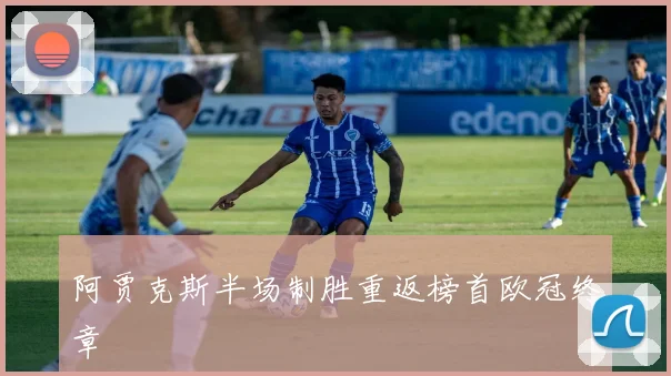 阿贾克斯半场制胜重返榜首欧冠终章