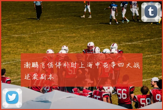 谢鹏飞伤停补时上海申花争四大战逆袭剧本