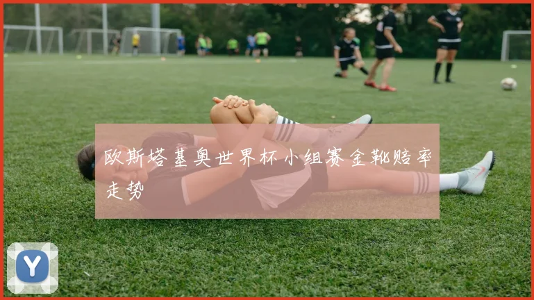 欧斯塔基奥世界杯小组赛金靴赔率走势