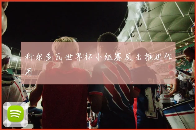 科尔多瓦世界杯小组赛反击推进作用