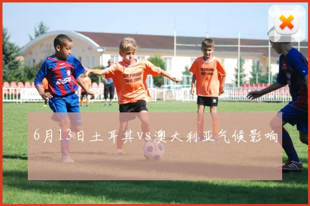 6月13日土耳其vs澳大利亚气候影响