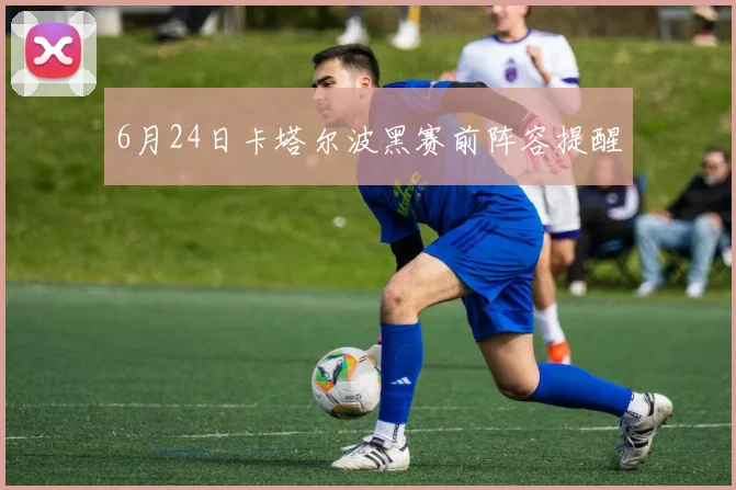 6月24日卡塔尔波黑赛前阵容提醒