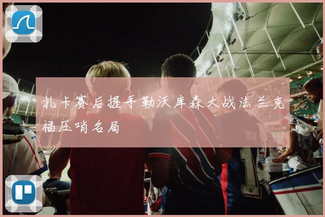 扎卡赛后握手勒沃库森大战法兰克福压哨名局