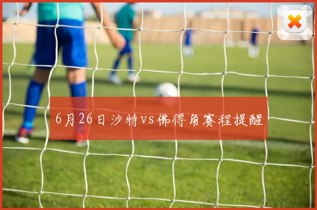 6月26日沙特vs佛得角赛程提醒