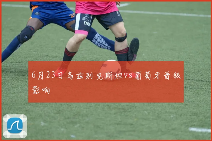 6月23日乌兹别克斯坦vs葡萄牙晋级影响
