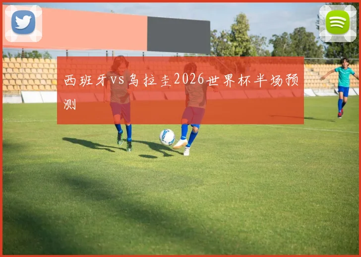西班牙vs乌拉圭2026世界杯半场预测