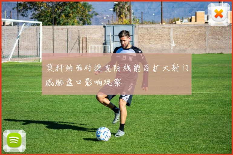 莫科纳面对捷克防线能否扩大射门威胁盘口影响观察