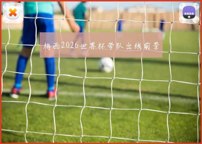 梅西2026世界杯带队出线前景