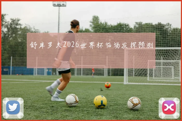 舒库罗夫2026世界杯临场发挥预测