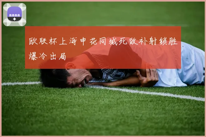 欧联杯上海申花同城死敌补射锁胜爆冷出局