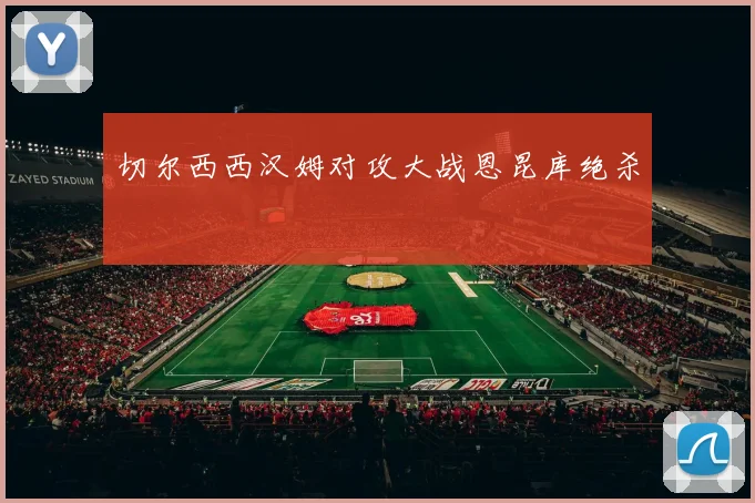切尔西西汉姆对攻大战恩昆库绝杀