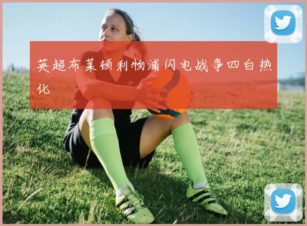 英超布莱顿利物浦闪电战争四白热化