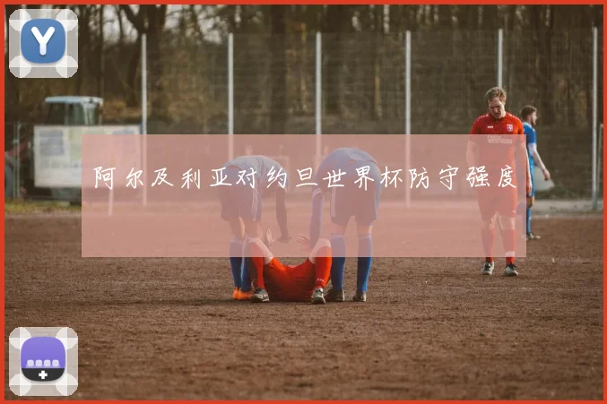 阿尔及利亚对约旦世界杯防守强度