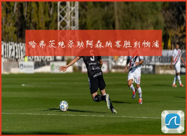 哈弗茨绝杀助阿森纳客胜利物浦
