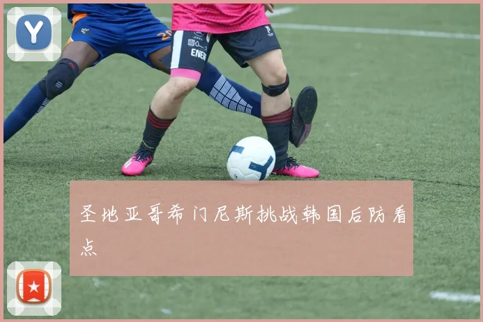 圣地亚哥希门尼斯挑战韩国后防看点