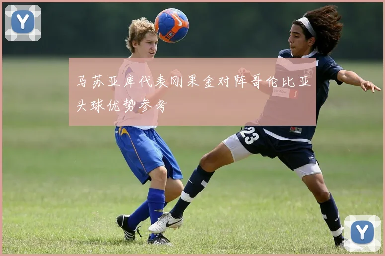 马苏亚库代表刚果金对阵哥伦比亚头球优势参考