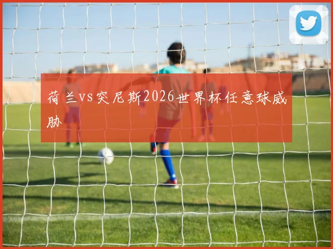 荷兰vs突尼斯2026世界杯任意球威胁