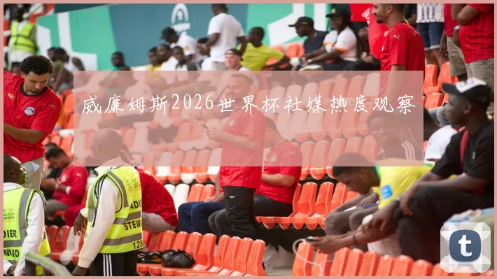 威廉姆斯2026世界杯社媒热度观察