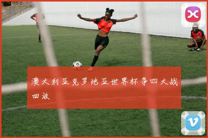 澳大利亚克罗地亚世界杯争四大战回放