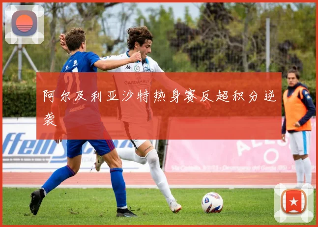 阿尔及利亚沙特热身赛反超积分逆袭