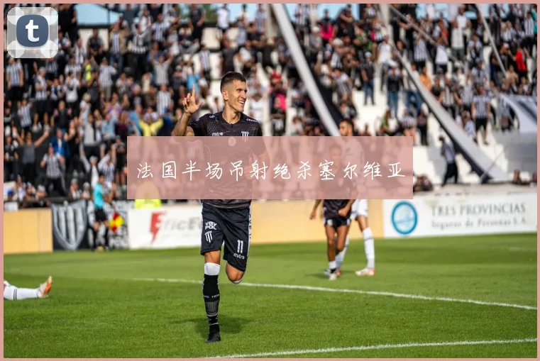 法国半场吊射绝杀塞尔维亚