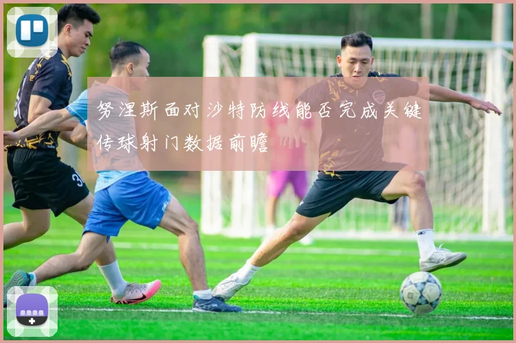 努涅斯面对沙特防线能否完成关键传球射门数据前瞻