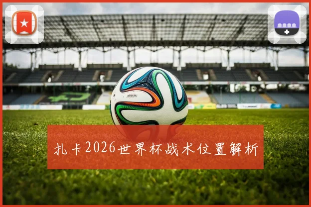 扎卡2026世界杯战术位置解析