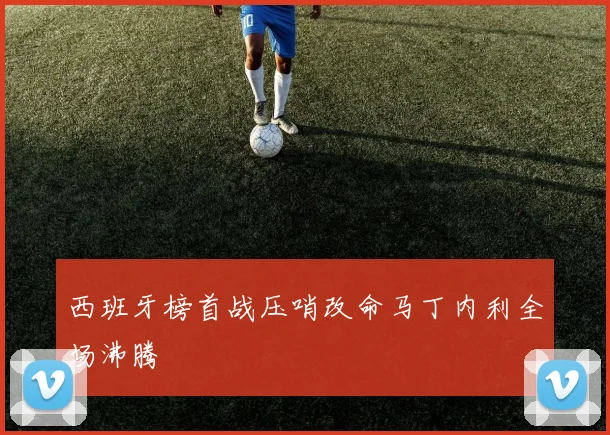 西班牙榜首战压哨改命马丁内利全场沸腾