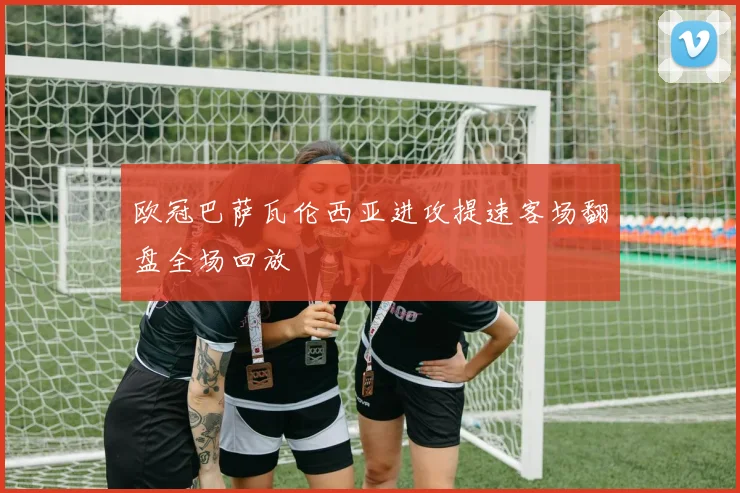 欧冠巴萨瓦伦西亚进攻提速客场翻盘全场回放