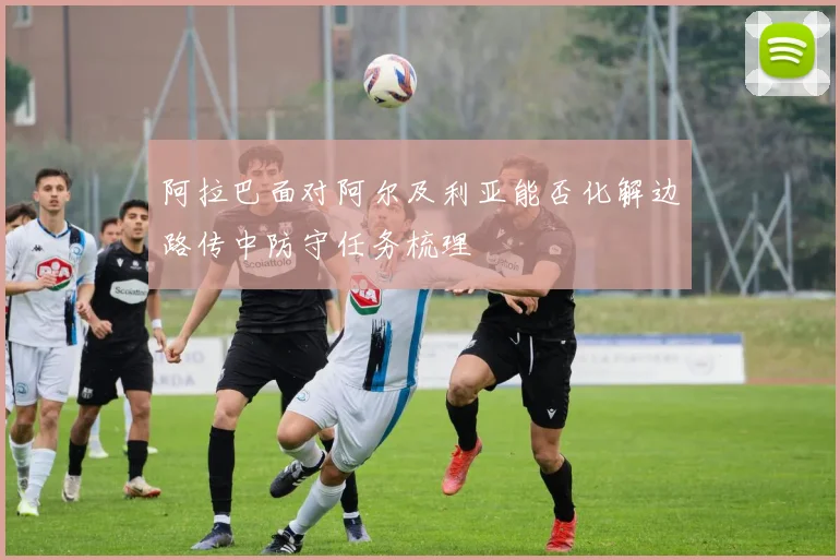 阿拉巴面对阿尔及利亚能否化解边路传中防守任务梳理