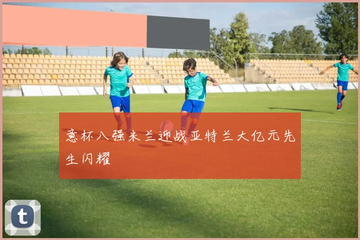 意杯八强米兰迎战亚特兰大亿元先生闪耀
