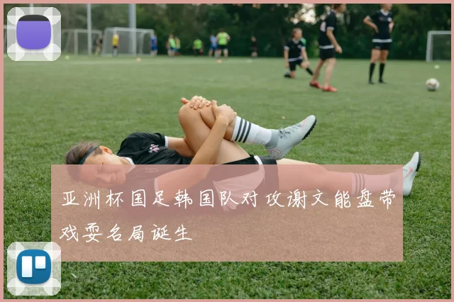 亚洲杯国足韩国队对攻谢文能盘带戏耍名局诞生