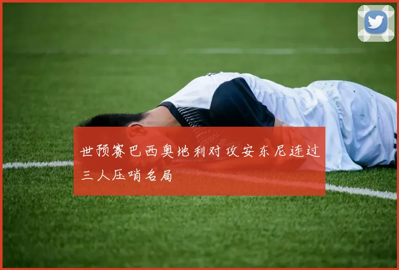 世预赛巴西奥地利对攻安东尼连过三人压哨名局