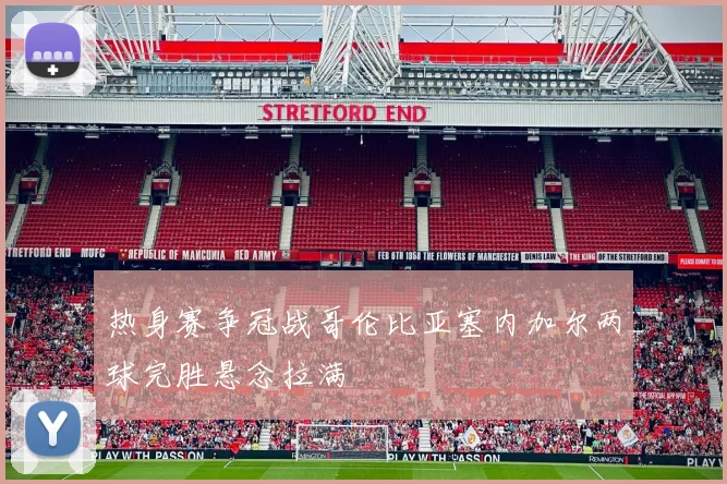 热身赛争冠战哥伦比亚塞内加尔两球完胜悬念拉满