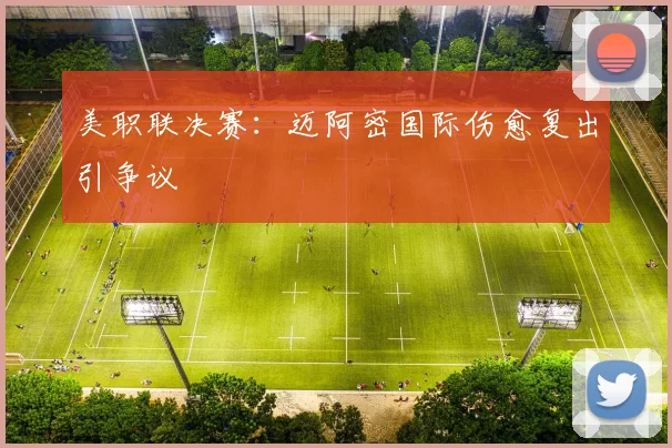 美职联决赛：迈阿密国际伤愈复出引争议