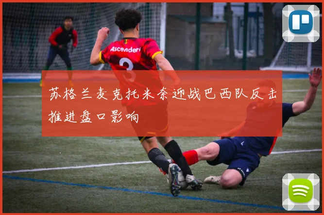 苏格兰麦克托米奈迎战巴西队反击推进盘口影响
