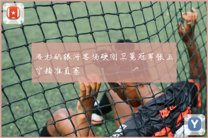 洛杉矶银河客场硬刚卫冕冠军张玉宁精准直塞
