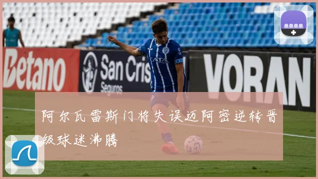 阿尔瓦雷斯门将失误迈阿密逆转晋级球迷沸腾