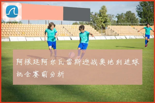 阿根廷阿尔瓦雷斯迎战奥地利进球机会赛前分析
