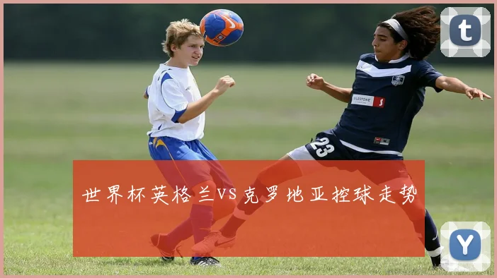 世界杯英格兰vs克罗地亚控球走势