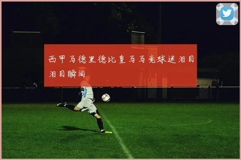 西甲马德里德比皇马马竞球迷泪目泪目瞬间