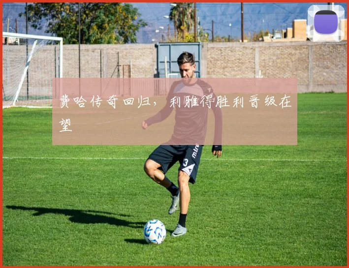 费哈传奇回归，利雅得胜利晋级在望