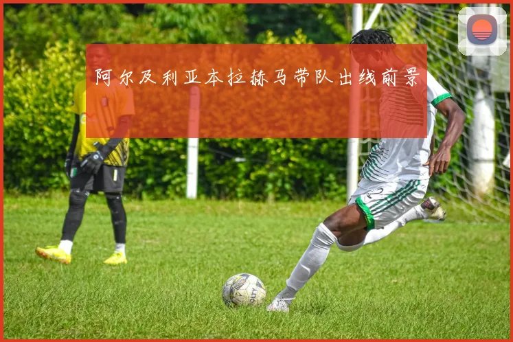 阿尔及利亚本拉赫马带队出线前景