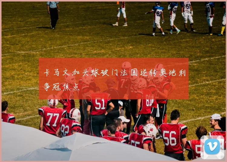 卡马文加头球破门法国逆转奥地利争冠焦点