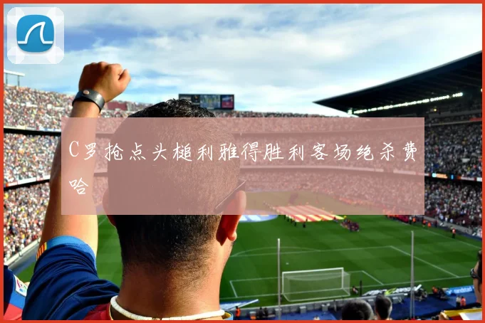 C罗抢点头槌利雅得胜利客场绝杀费哈