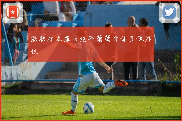 欧联杯本菲卡绝平葡萄牙体育保帅位